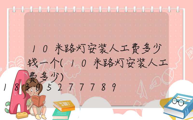 10米路灯安装人工费多少钱一个(10米路灯安装人工费多少)