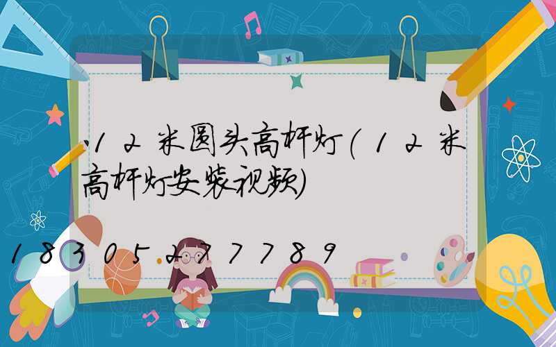 12米圆头高杆灯(12米高杆灯安装视频)