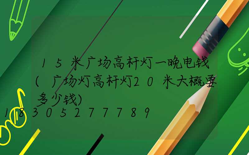 15米广场高杆灯一晚电钱(广场灯高杆灯20米大概要多少钱)