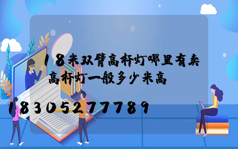 18米双臂高杆灯哪里有卖(高杆灯一般多少米高)