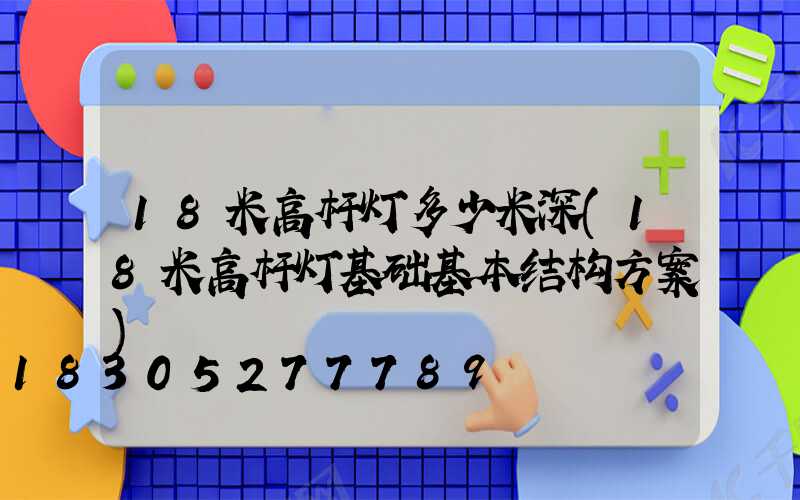 18米高杆灯多少米深(18米高杆灯基础基本结构方案)