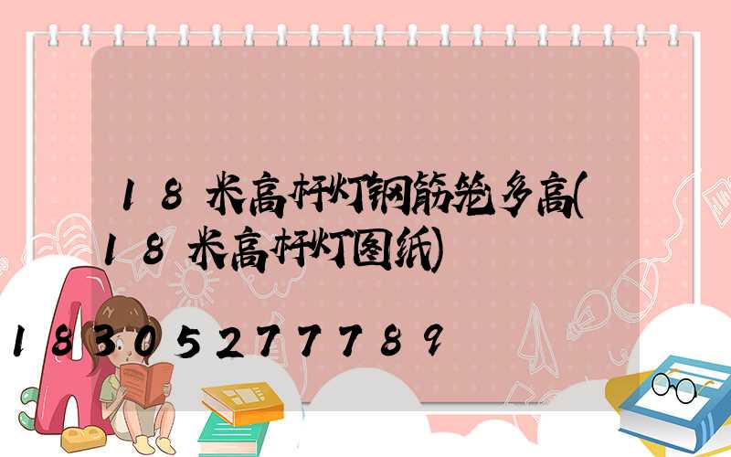 18米高杆灯钢筋笼多高(18米高杆灯图纸)