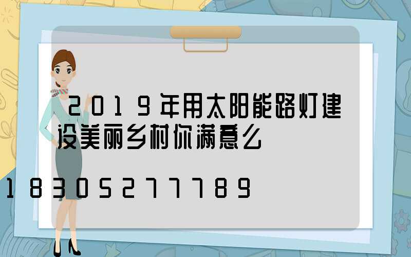 2019年用太阳能路灯建设美丽乡村你满意么