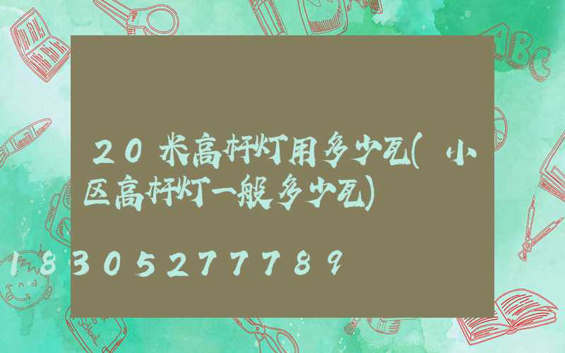 20米高杆灯用多少瓦(小区高杆灯一般多少瓦)