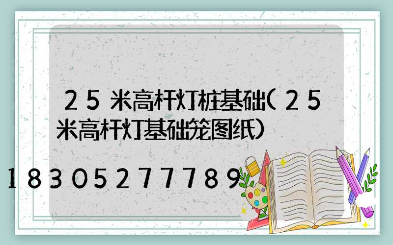 25米高杆灯桩基础(25米高杆灯基础笼图纸)