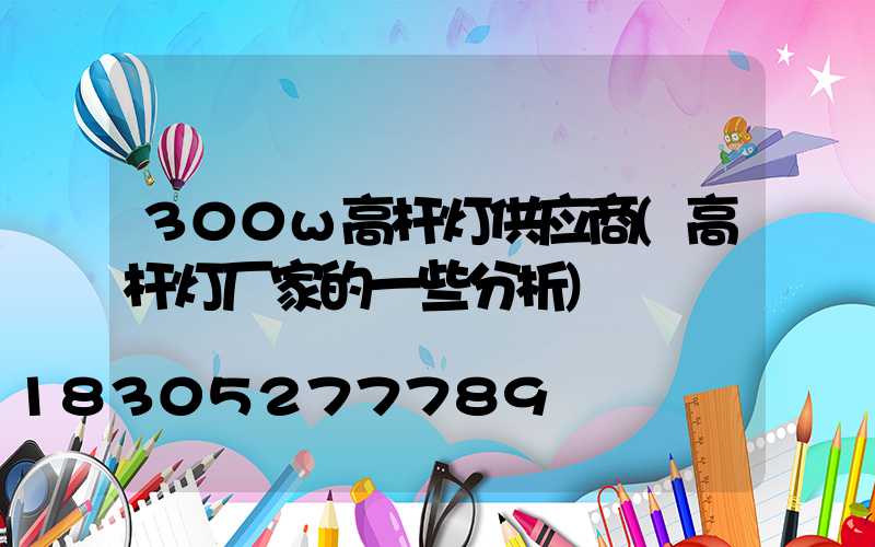 300w高杆灯供应商(高杆灯厂家的一些分析)