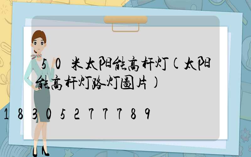 50米太阳能高杆灯(太阳能高杆灯路灯图片)