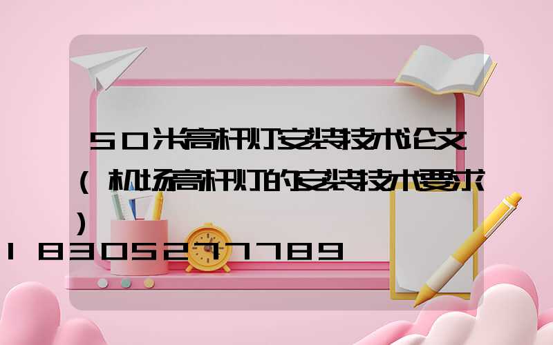 50米高杆灯安装技术论文(机场高杆灯的安装技术要求)