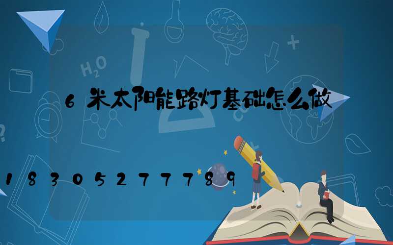 6米太阳能路灯基础怎么做