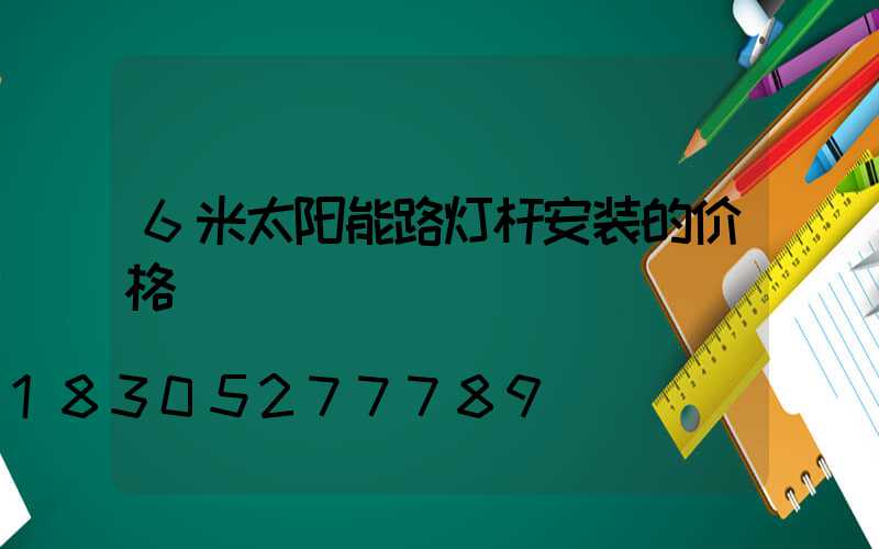 6米太阳能路灯杆安装的价格