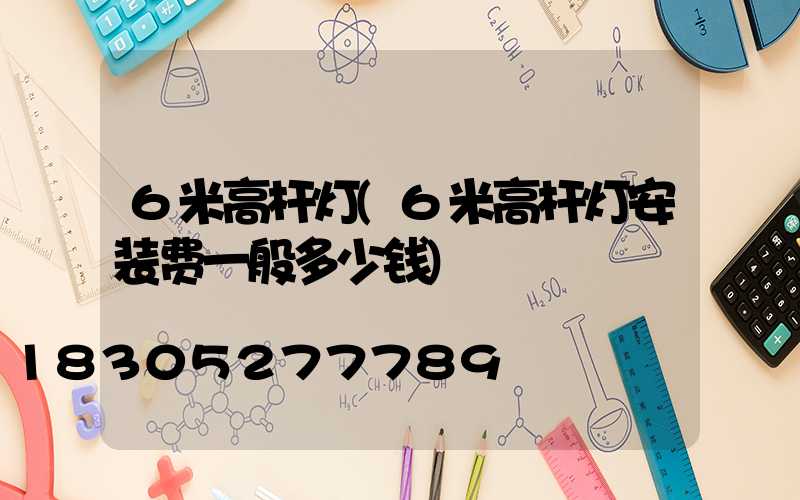 6米高杆灯(6米高杆灯安装费一般多少钱)