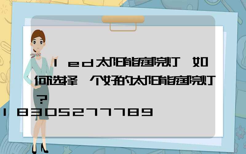 「led太阳能庭院灯」如何选择一个好的太阳能庭院灯？