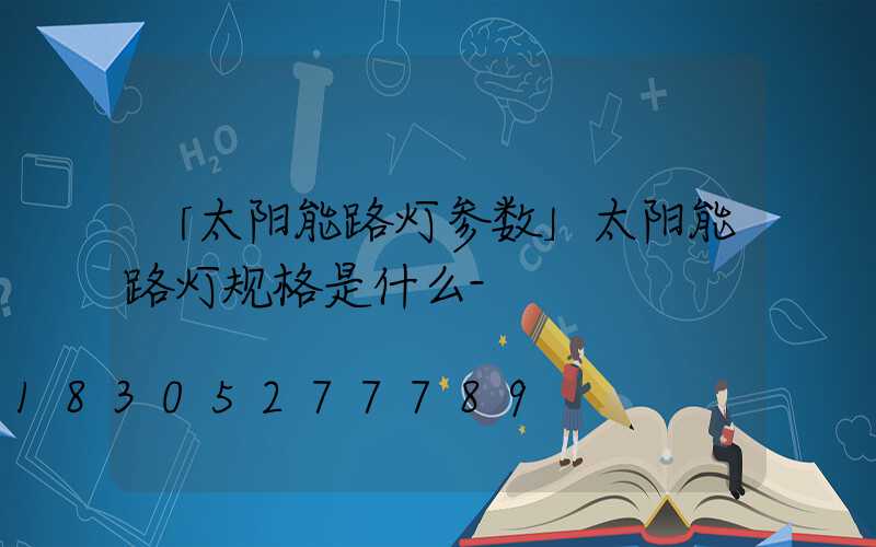 「太阳能路灯参数」太阳能路灯规格是什么-