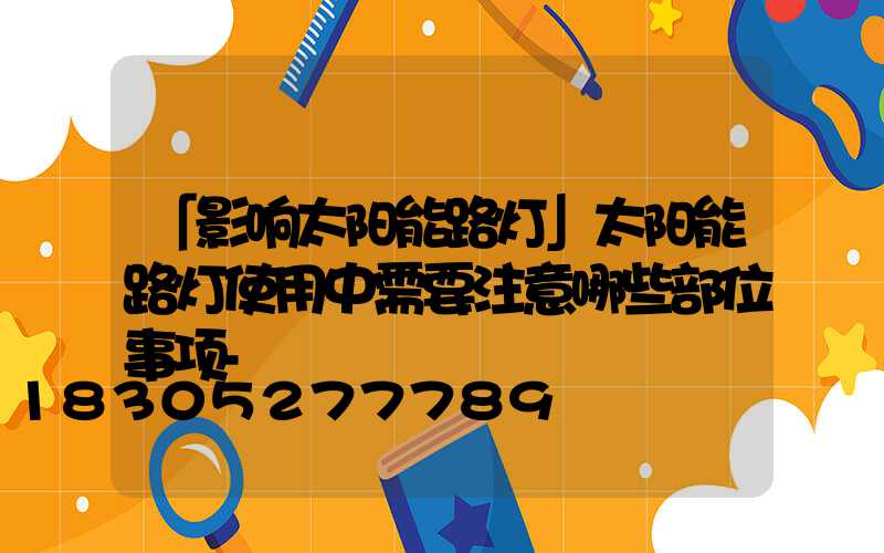 「影响太阳能路灯」太阳能路灯使用中需要注意哪些部位事项-