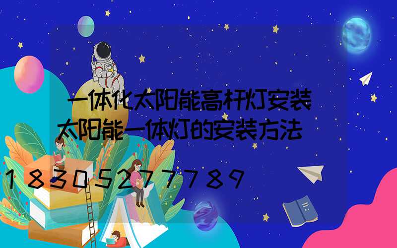 一体化太阳能高杆灯安装(太阳能一体灯的安装方法)