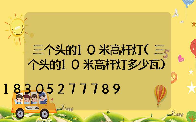 三个头的10米高杆灯(三个头的10米高杆灯多少瓦)