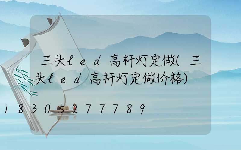 三头led高杆灯定做(三头led高杆灯定做价格)