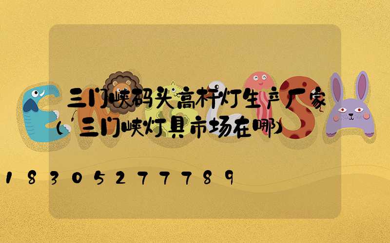 三门峡码头高杆灯生产厂家(三门峡灯具市场在哪)