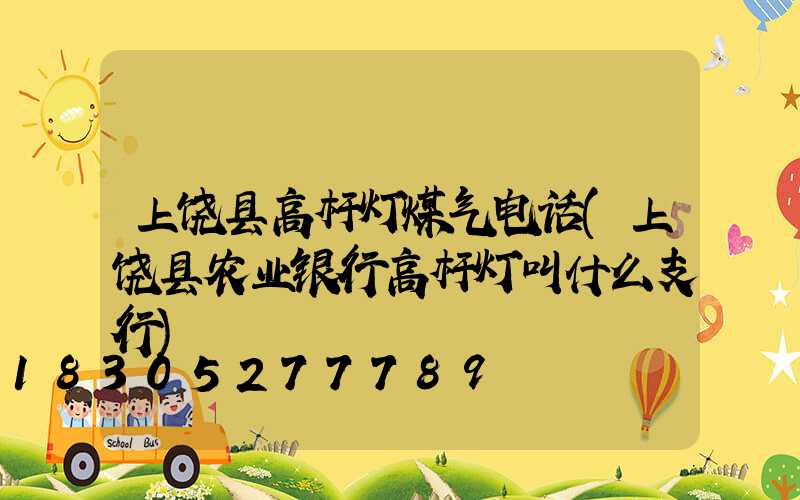 上饶县高杆灯煤气电话(上饶县农业银行高杆灯叫什么支行)