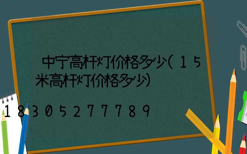 中宁高杆灯价格多少(15米高杆灯价格多少)