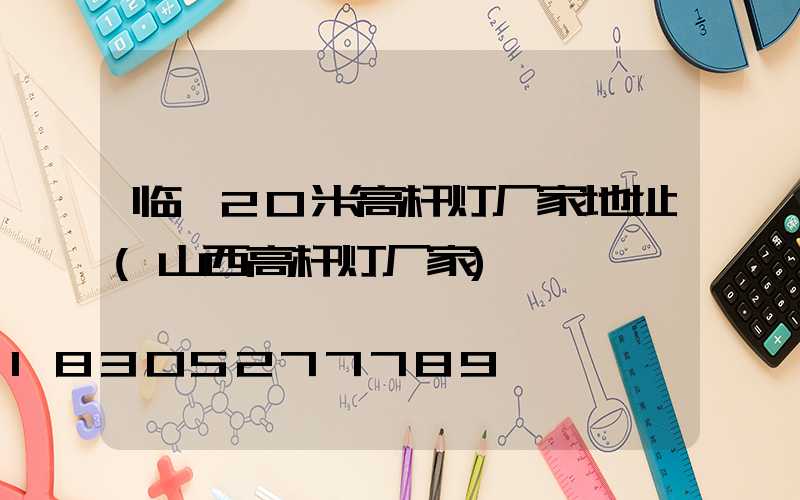 临汾20米高杆灯厂家地址(山西高杆灯厂家)