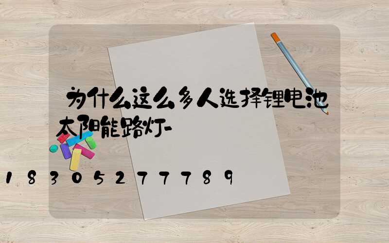 为什么这么多人选择锂电池太阳能路灯-