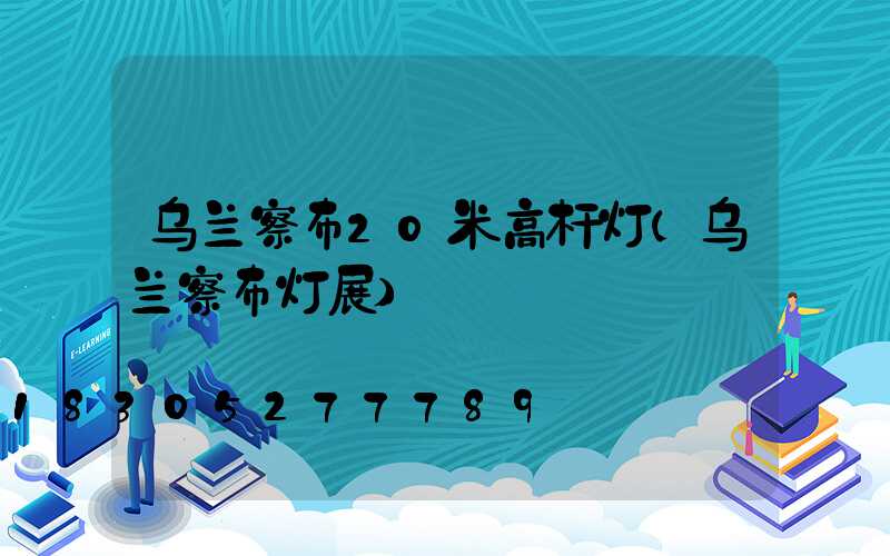 乌兰察布20米高杆灯(乌兰察布灯展)