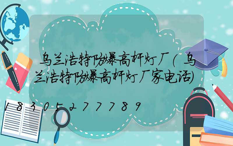 乌兰浩特防爆高杆灯厂(乌兰浩特防爆高杆灯厂家电话)