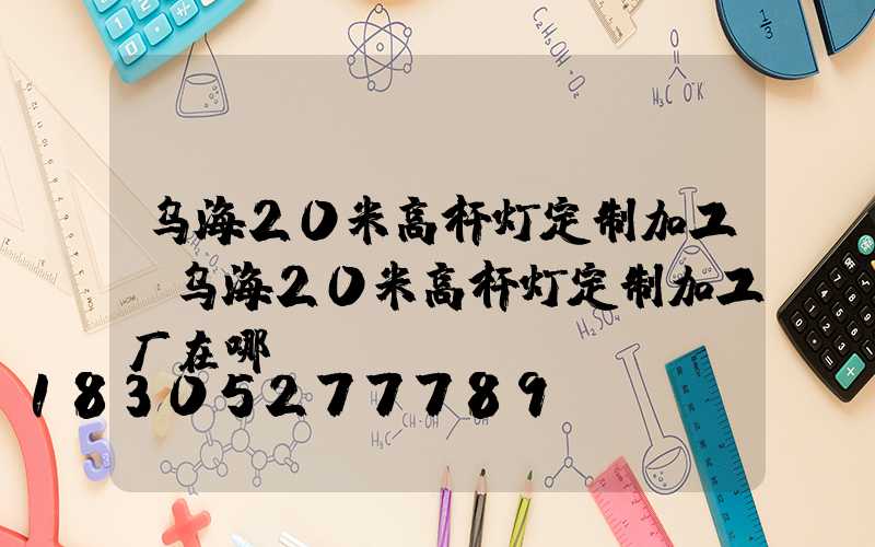 乌海20米高杆灯定制加工(乌海20米高杆灯定制加工厂在哪)