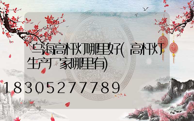 乌海高杆灯哪里好(高杆灯生产厂家哪里有)