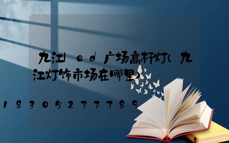 九江led广场高杆灯(九江灯饰市场在哪里)