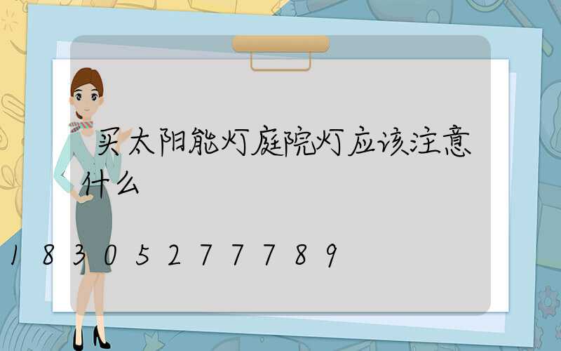 买太阳能灯庭院灯应该注意什么