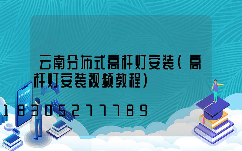 云南分布式高杆灯安装(高杆灯安装视频教程)