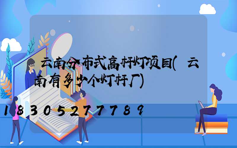 云南分布式高杆灯项目(云南有多少个灯杆厂)