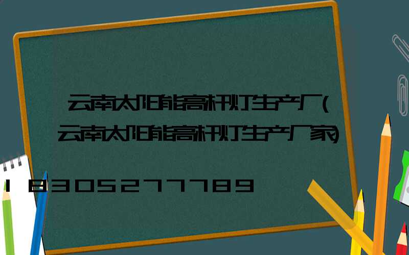 云南太阳能高杆灯生产厂(云南太阳能高杆灯生产厂家)