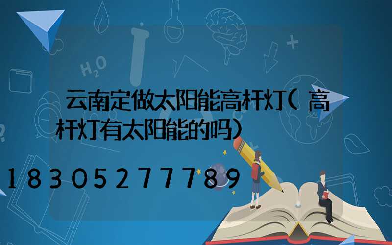 云南定做太阳能高杆灯(高杆灯有太阳能的吗)