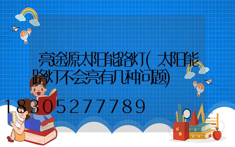 亮途源太阳能路灯(太阳能路灯不会亮有几种问题)