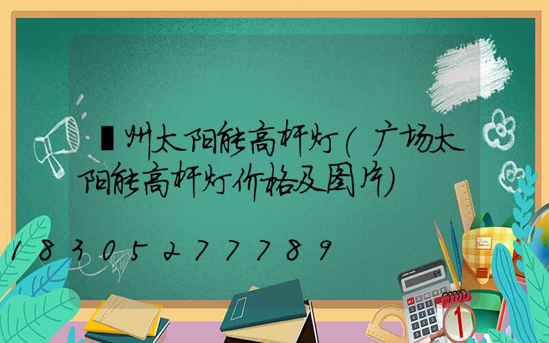 亳州太阳能高杆灯(广场太阳能高杆灯价格及图片)