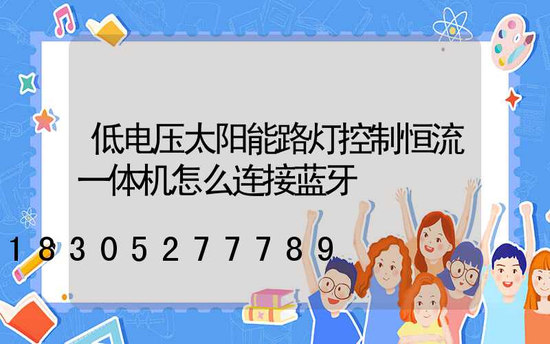 低电压太阳能路灯控制恒流一体机怎么连接蓝牙