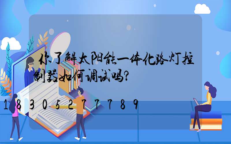 你了解太阳能一体化路灯控制器如何调试吗？