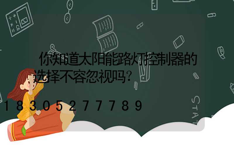 你知道太阳能路灯控制器的选择不容忽视吗？