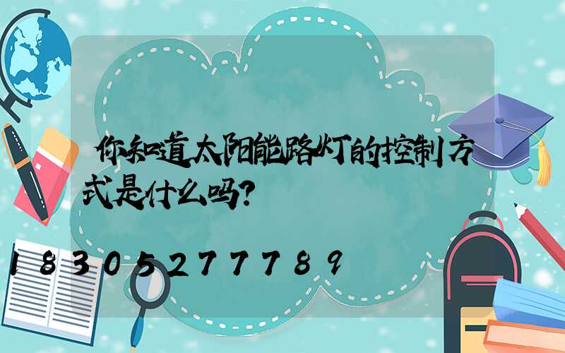 你知道太阳能路灯的控制方式是什么吗？