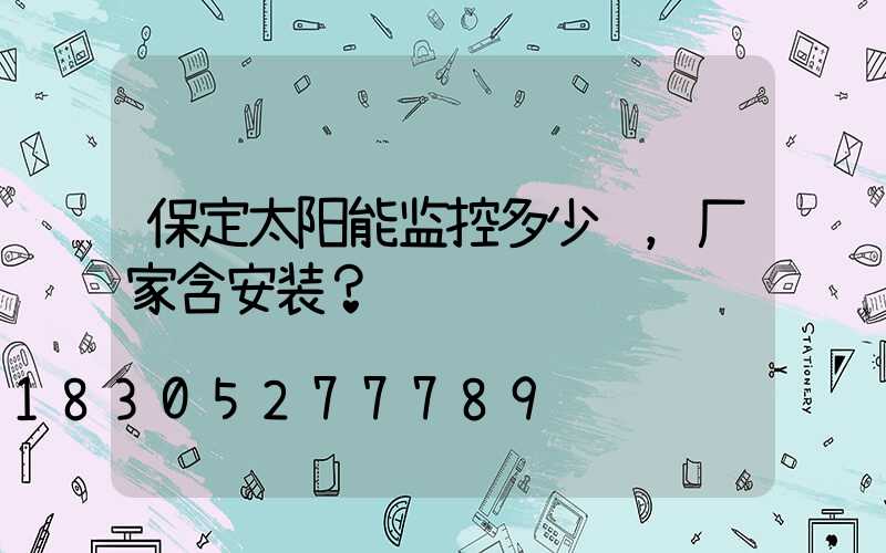 保定太阳能监控多少钱，厂家含安装？