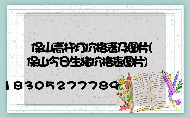 保山高杆灯价格表及图片(保山今日生猪价格表图片)