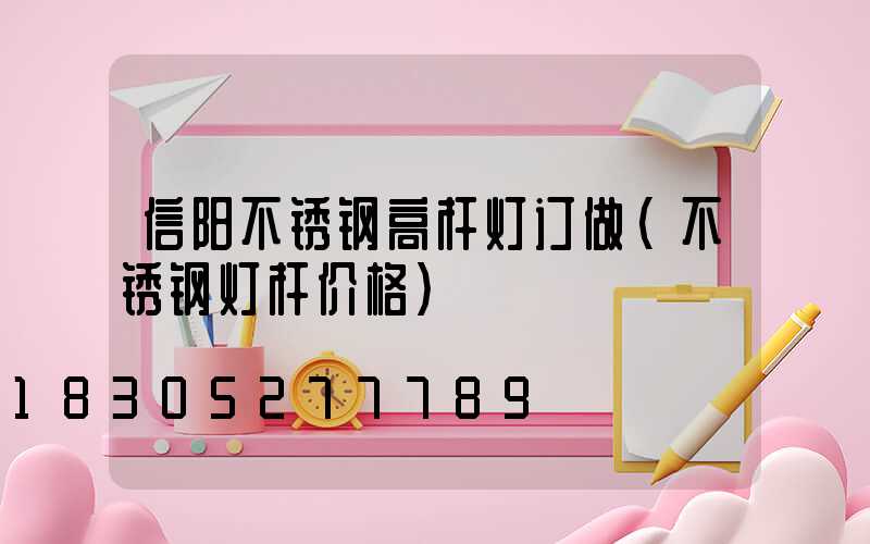 信阳不锈钢高杆灯订做(不锈钢灯杆价格)