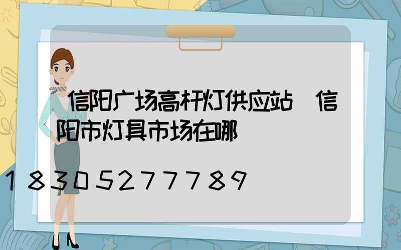 信阳广场高杆灯供应站(信阳市灯具市场在哪)