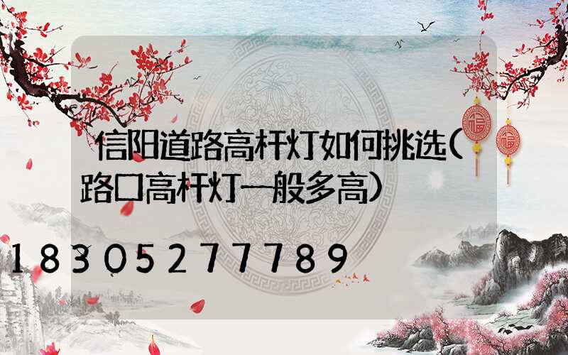 信阳道路高杆灯如何挑选(路口高杆灯一般多高)