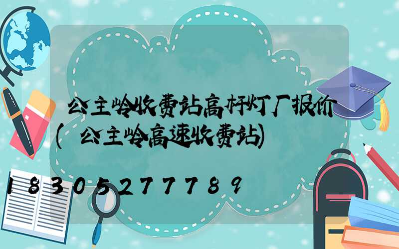 公主岭收费站高杆灯厂报价(公主岭高速收费站)