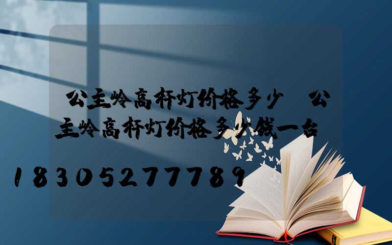 公主岭高杆灯价格多少(公主岭高杆灯价格多少钱一台)