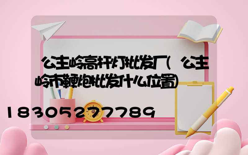 公主岭高杆灯批发厂(公主岭市鞭炮批发什么位置)